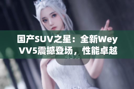 國(guó)產(chǎn)SUV之星：全新Wey VV5震撼登場(chǎng)，性能卓越，實(shí)力搶眼