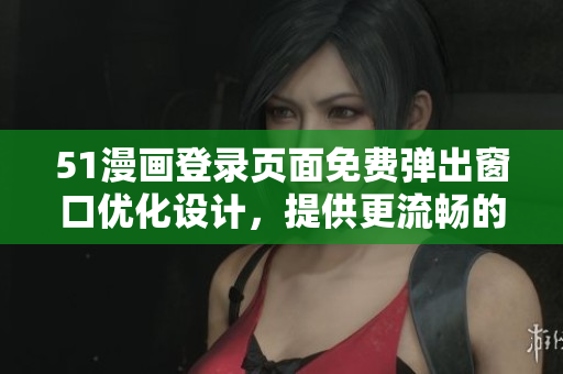 51漫畫(huà)登錄頁(yè)面免費(fèi)彈出窗口優(yōu)化設(shè)計(jì)，提供更流暢的用戶(hù)體驗(yàn)