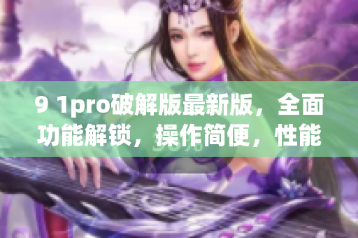 9 1pro破解版最新版，全面功能解鎖，操作簡(jiǎn)便，性能穩(wěn)定