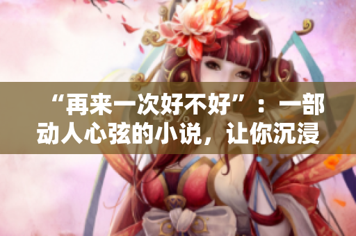 “再來(lái)一次好不好”：一部動(dòng)人心弦的小說(shuō)，讓你沉浸在愛(ài)與痛的交織中。