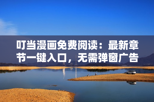 叮當(dāng)漫畫免費閱讀：最新章節(jié)一鍵入口，無需彈窗廣告，輕松享受精彩漫畫！