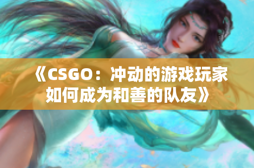 《CSGO：沖動的游戲玩家如何成為和善的隊友》