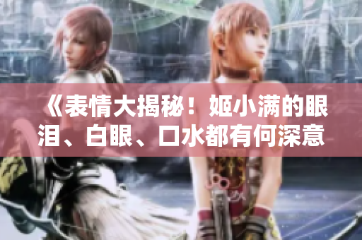 《表情大揭秘！姬小滿的眼淚、白眼、口水都有何深意？》