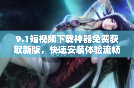 9.1短視頻下載神器免費(fèi)獲取新版，快速安裝體驗(yàn)流暢操作