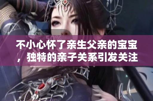 不小心懷了親生父親的寶寶，獨(dú)特的親子關(guān)系引發(fā)關(guān)注