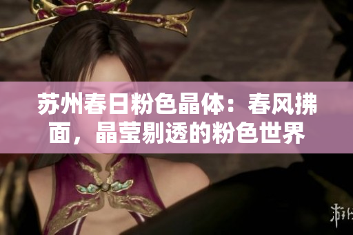 蘇州春日粉色晶體：春風拂面，晶瑩剔透的粉色世界