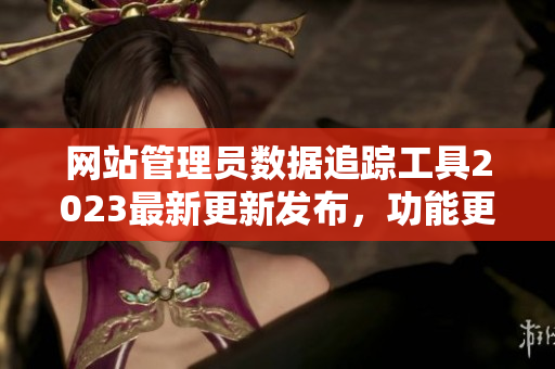 網(wǎng)站管理員數(shù)據(jù)追蹤工具2023最新更新發(fā)布，功能更強(qiáng)大