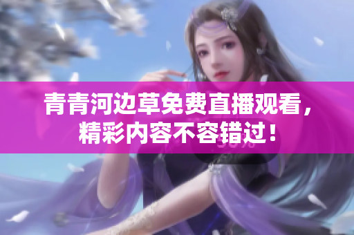 青青河邊草免費(fèi)直播觀看，精彩內(nèi)容不容錯(cuò)過！