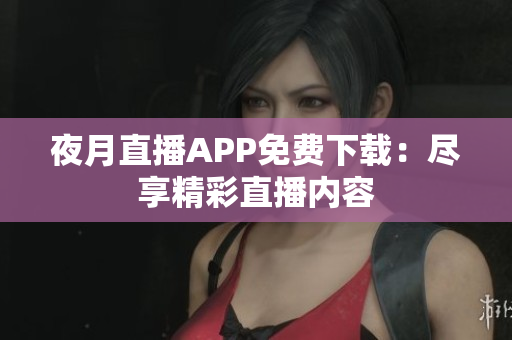 夜月直播APP免費下載：盡享精彩直播內容