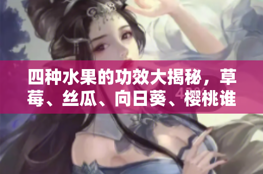 四種水果的功效大揭秘，草莓、絲瓜、向日葵、櫻桃誰家的好？