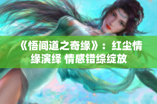 《悟間道之奇緣》：紅塵情緣演繹 情感錯綜綻放