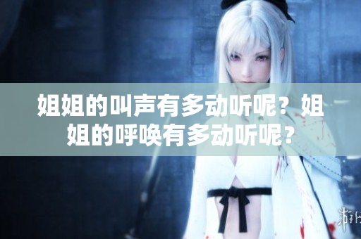 姐姐的叫聲有多動(dòng)聽呢？姐姐的呼喚有多動(dòng)聽呢？