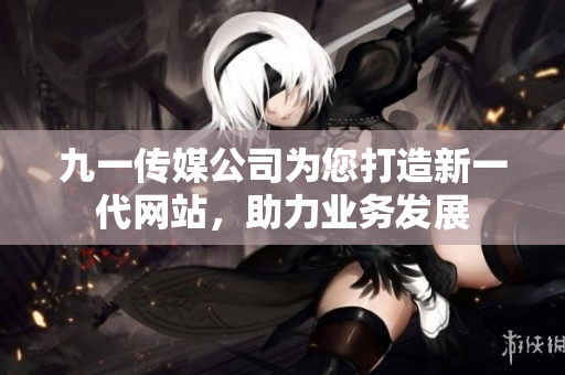 九一傳媒公司為您打造新一代網(wǎng)站，助力業(yè)務(wù)發(fā)展
