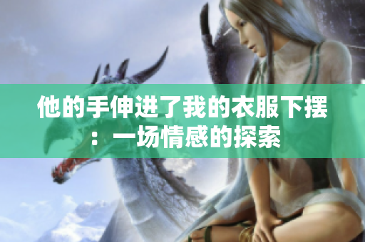 他的手伸進了我的衣服下擺：一場情感的探索