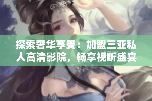 探索奢華享受：加盟三亞私人高清影院，暢享視聽盛宴！