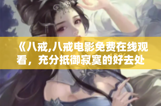 《八戒,八戒電影免費(fèi)在線觀看，充分抵御寂寞的好去處!》