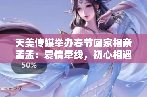 天美傳媒舉辦春節(jié)回家相親孟孟：愛情牽線，初心相遇