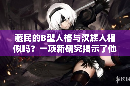 藏民的B型人格與漢族人相似嗎？一項新研究揭示了他們的心理特點