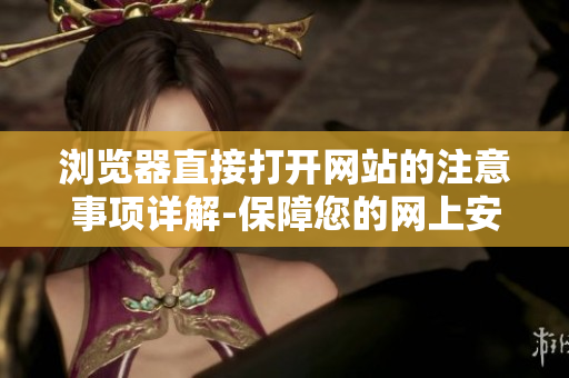 瀏覽器直接打開(kāi)網(wǎng)站的注意事項(xiàng)詳解-保障您的網(wǎng)上安全