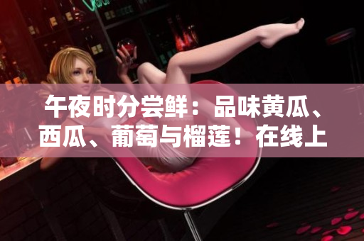 午夜時(shí)分嘗鮮：品味黃瓜、西瓜、葡萄與榴蓮！在線上領(lǐng)略水果的醉人風(fēng)味