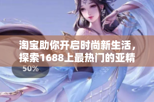 淘寶助你開啟時尚新生活，探索1688上最熱門的亞精產(chǎn)品！