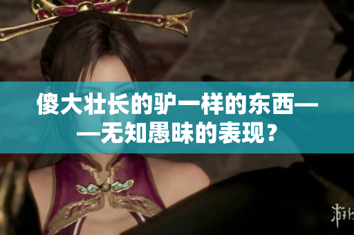 傻大壯長的驢一樣的東西——無知愚昧的表現(xiàn)？
