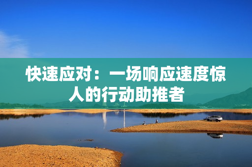 快速應(yīng)對(duì)：一場(chǎng)響應(yīng)速度驚人的行動(dòng)助推者