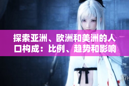 探索亞洲、歐洲和美洲的人口構(gòu)成：比例、趨勢(shì)和影響