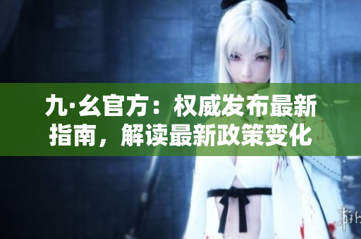 九·幺官方：權(quán)威發(fā)布最新指南，解讀最新政策變化