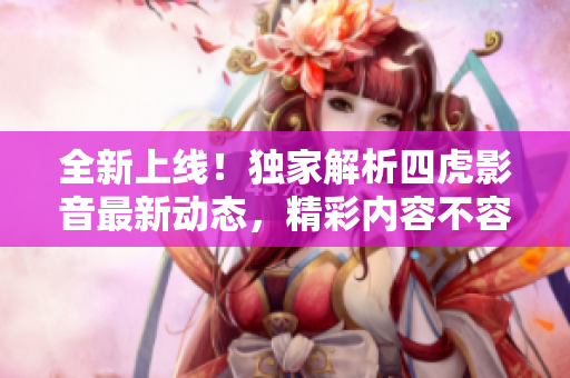 全新上線！獨(dú)家解析四虎影音最新動(dòng)態(tài)，精彩內(nèi)容不容錯(cuò)過！