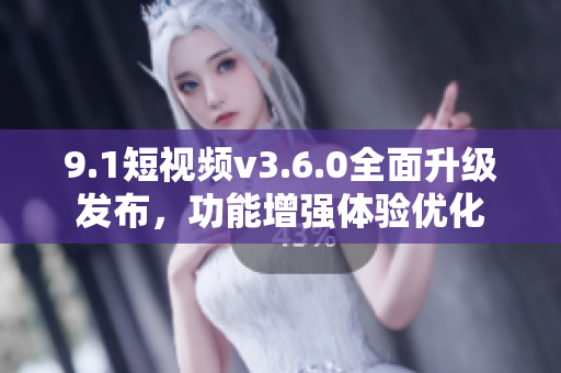 9.1短視頻v3.6.0全面升級發(fā)布，功能增強(qiáng)體驗優(yōu)化