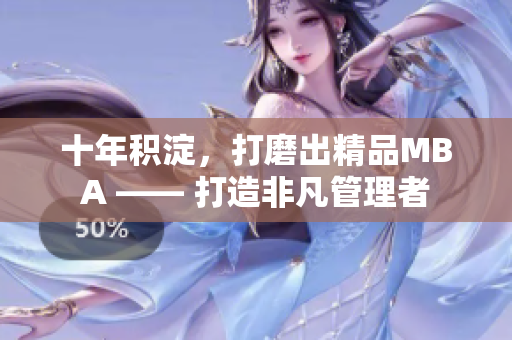 十年積淀，打磨出精品MBA —— 打造非凡管理者
