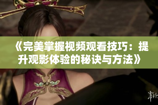 《完美掌握視頻觀看技巧：提升觀影體驗的秘訣與方法》