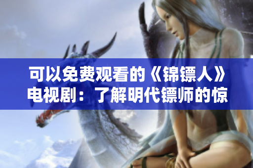 可以免費觀看的《錦鏢人》電視?。毫私饷鞔S師的驚險旅程與江湖風(fēng)云