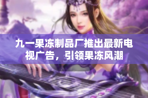 九一果凍制品廠推出最新電視廣告，引領(lǐng)果凍風(fēng)潮