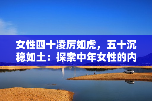 女性四十凌厲如虎，五十沉穩(wěn)如土：探索中年女性的內(nèi)在力量與智慧