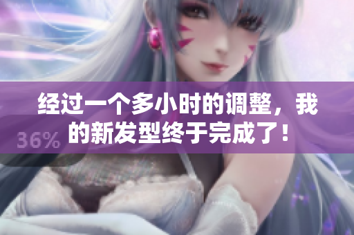 經(jīng)過一個多小時的調(diào)整，我的新發(fā)型終于完成了！