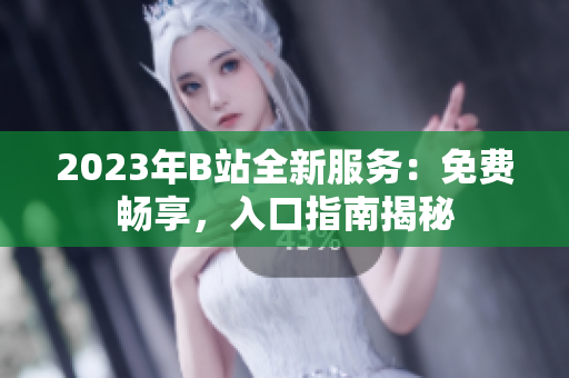 2023年B站全新服務(wù)：免費(fèi)暢享，入口指南揭秘
