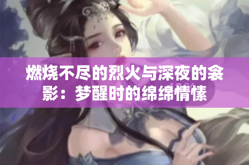 燃燒不盡的烈火與深夜的衾影：夢醒時的綿綿情愫