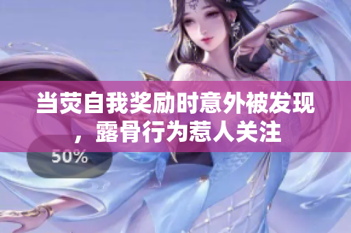 當(dāng)熒自我獎勵時意外被發(fā)現(xiàn)，露骨行為惹人關(guān)注