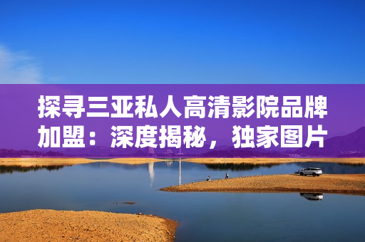 探尋三亞私人高清影院品牌加盟：深度揭秘，獨(dú)家圖片曝光！