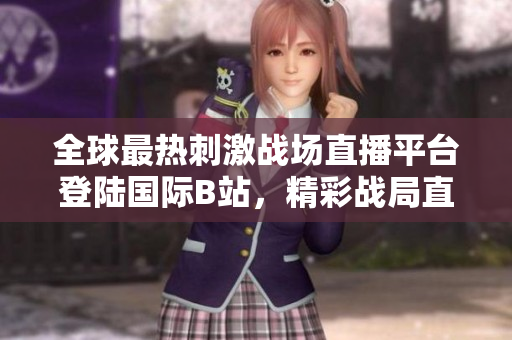 全球最熱刺激戰(zhàn)場直播平臺登陸國際B站，精彩戰(zhàn)局直播全覆蓋！