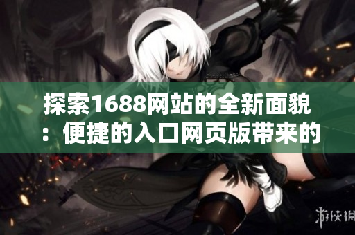 探索1688網(wǎng)站的全新面貌：便捷的入口網(wǎng)頁版帶來的全新體驗(yàn)