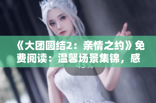《大團(tuán)圓結(jié)2：親情之約》免費(fèi)閱讀：溫馨場景集錦，感動(dòng)淚奔時(shí)刻揭曉