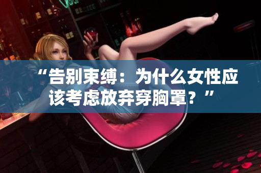 “告別束縛：為什么女性應該考慮放棄穿胸罩？”