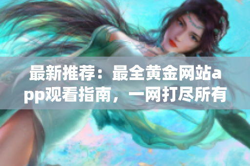 最新推薦：最全黃金網站app觀看指南，一網打盡所有黃金資源
