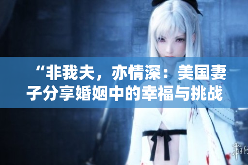 “非我夫，亦情深：美國妻子分享婚姻中的幸福與挑戰(zhàn)”