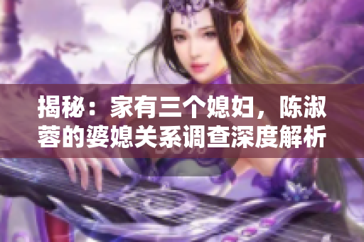 揭秘：家有三個媳婦，陳淑蓉的婆媳關系調查深度解析