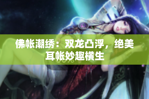 佛帳潮繡：雙龍凸浮，絕美耳帳妙趣橫生