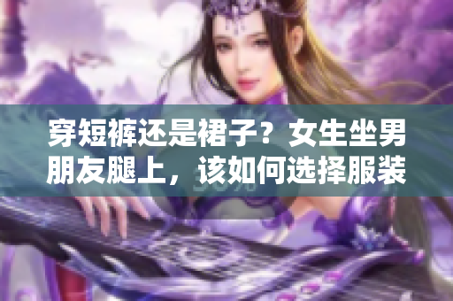 穿短褲還是裙子？女生坐男朋友腿上，該如何選擇服裝？